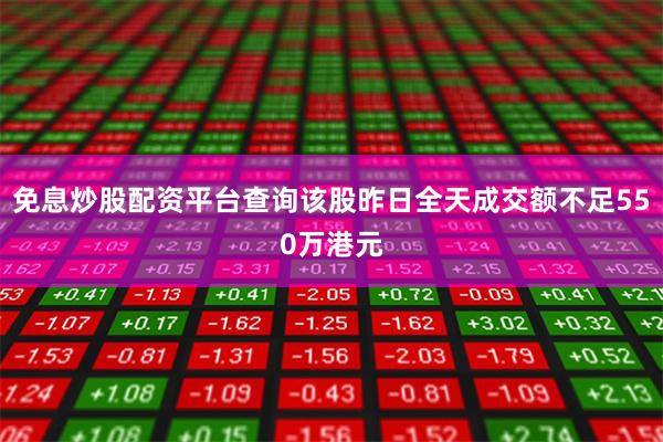 免息炒股配资平台查询该股昨日全天成交额不足550万港元