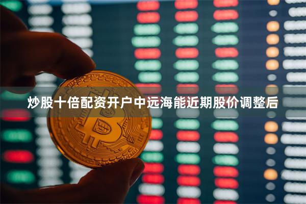 炒股十倍配资开户中远海能近期股价调整后