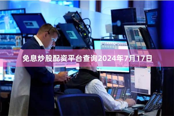 免息炒股配资平台查询　　2024年7月17日