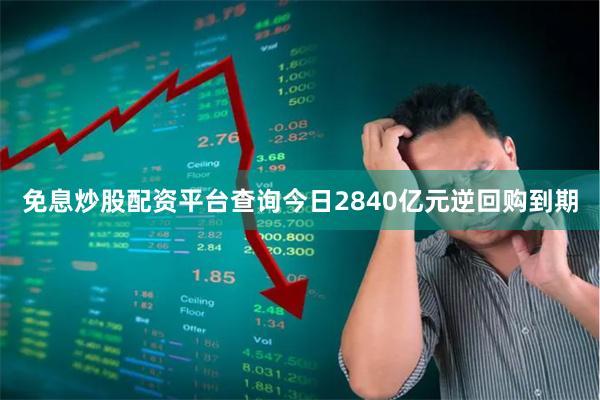 免息炒股配资平台查询今日2840亿元逆回购到期