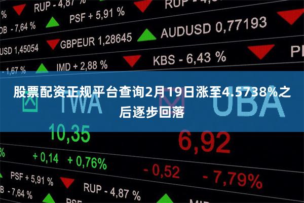 股票配资正规平台查询2月19日涨至4.5738%之后逐步回落