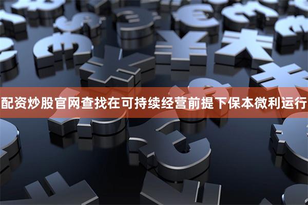 配资炒股官网查找在可持续经营前提下保本微利运行