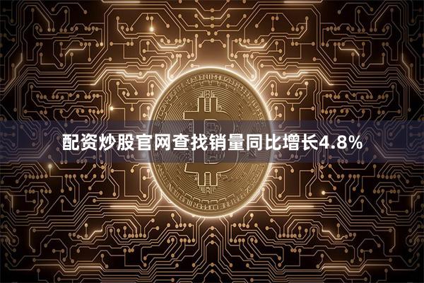 配资炒股官网查找销量同比增长4.8%