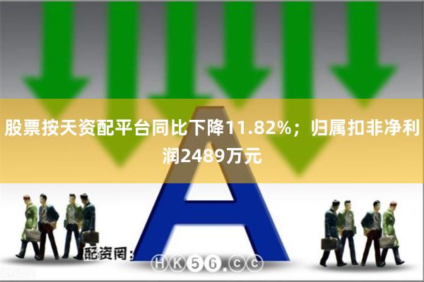 股票按天资配平台同比下降11.82%；归属扣非净利润2489万元