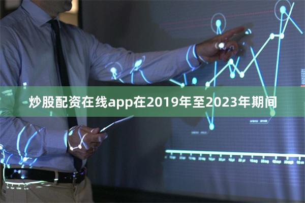 炒股配资在线app在2019年至2023年期间