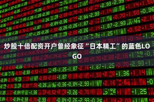 炒股十倍配资开户曾经象征“日本精工”的蓝色LOGO