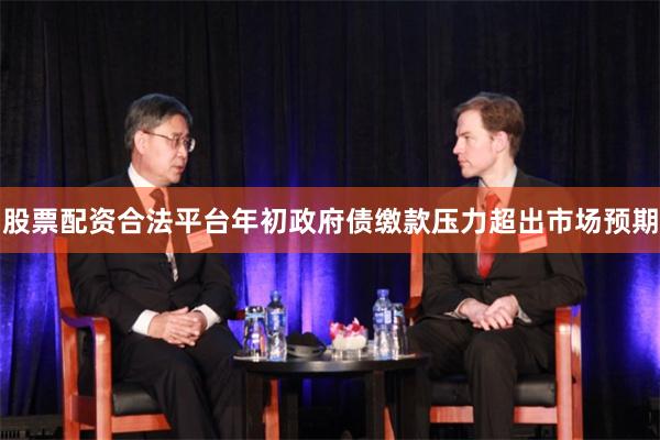 股票配资合法平台年初政府债缴款压力超出市场预期