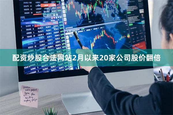 配资炒股合法网站2月以来20家公司股价翻倍