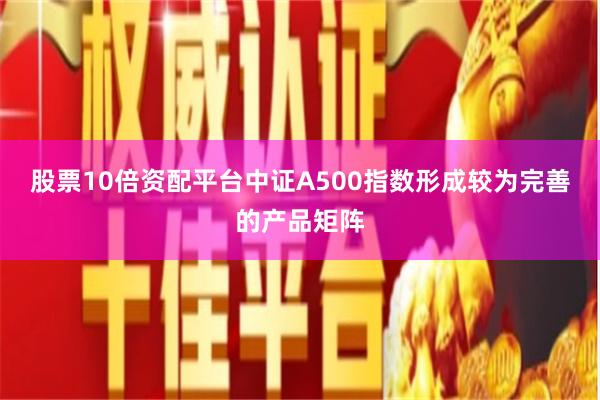 股票10倍资配平台中证A500指数形成较为完善的产品矩阵