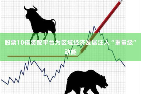 股票10倍资配平台为区域经济发展注入“重量级”动能