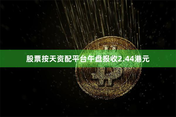 股票按天资配平台午盘报收2.44港元