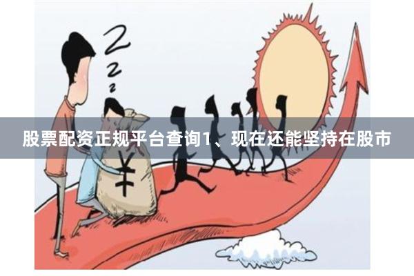 股票配资正规平台查询1、现在还能坚持在股市