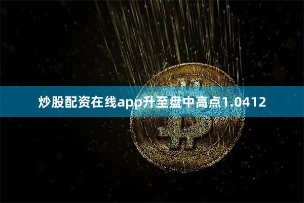 炒股配资在线app升至盘中高点1.0412