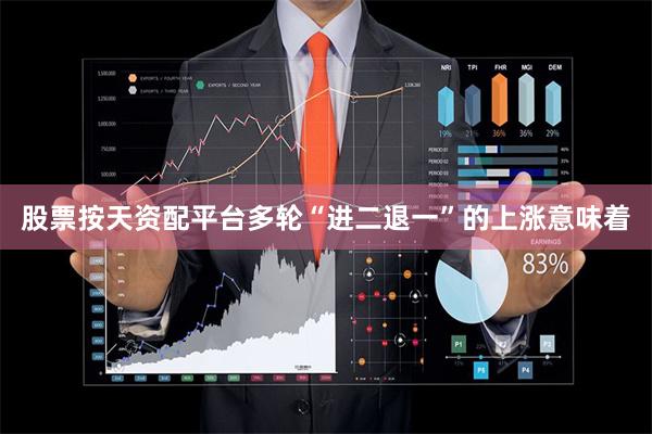 股票按天资配平台多轮“进二退一”的上涨意味着