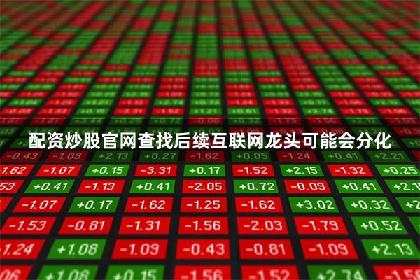 配资炒股官网查找后续互联网龙头可能会分化