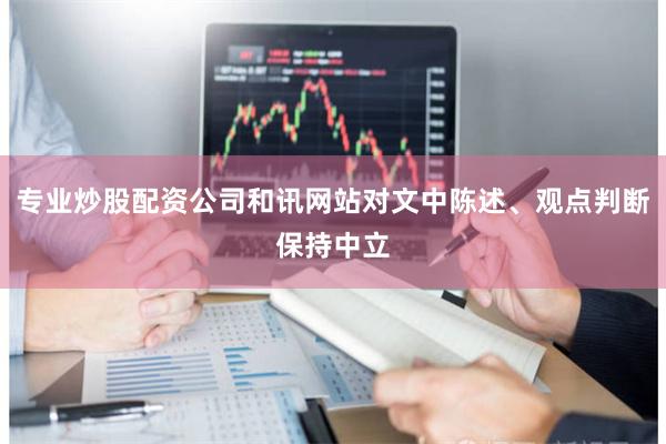专业炒股配资公司和讯网站对文中陈述、观点判断保持中立