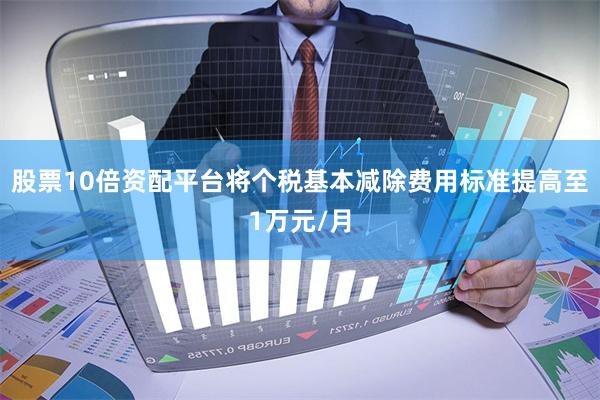 股票10倍资配平台将个税基本减除费用标准提高至1万元/月