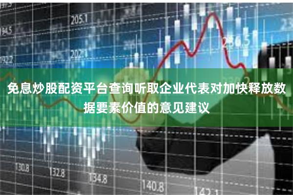 免息炒股配资平台查询听取企业代表对加快释放数据要素价值的意见建议