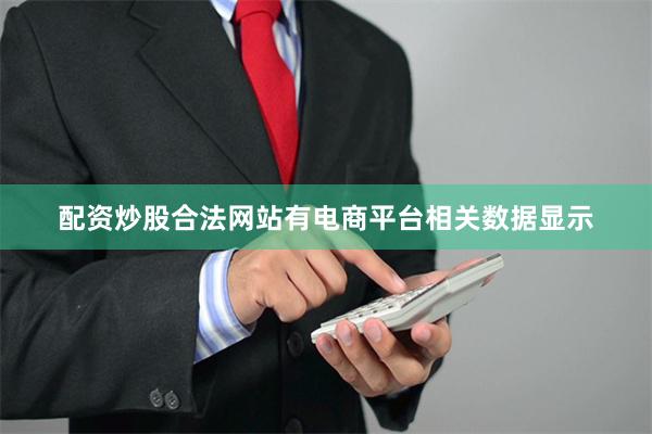 配资炒股合法网站有电商平台相关数据显示