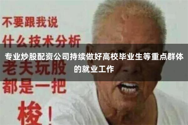 专业炒股配资公司持续做好高校毕业生等重点群体的就业工作