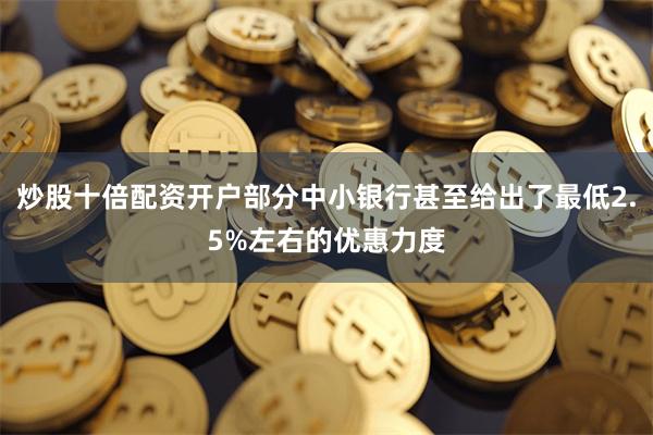 炒股十倍配资开户部分中小银行甚至给出了最低2.5%左右的优惠力度