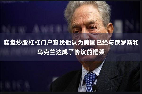实盘炒股杠杠门户查找他认为美国已经与俄罗斯和乌克兰达成了协议的框架