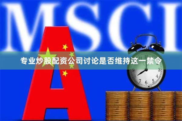 专业炒股配资公司讨论是否维持这一禁令