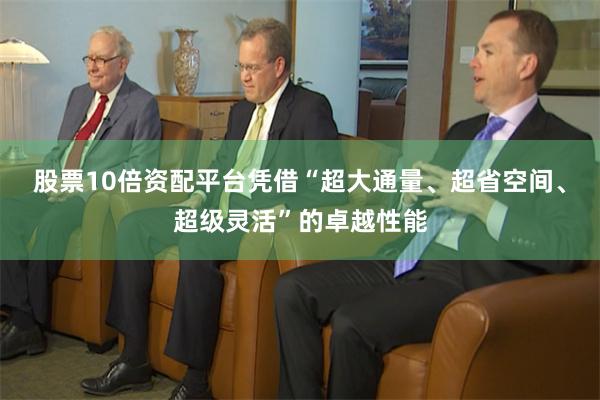股票10倍资配平台凭借“超大通量、超省空间、超级灵活”的卓越性能