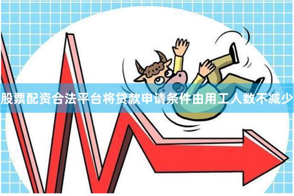 股票配资合法平台将贷款申请条件由用工人数不减少