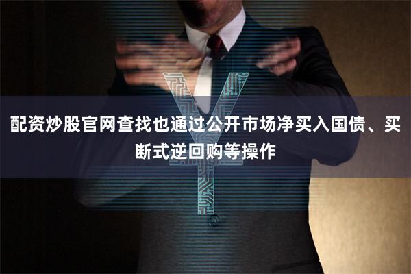 配资炒股官网查找也通过公开市场净买入国债、买断式逆回购等操作