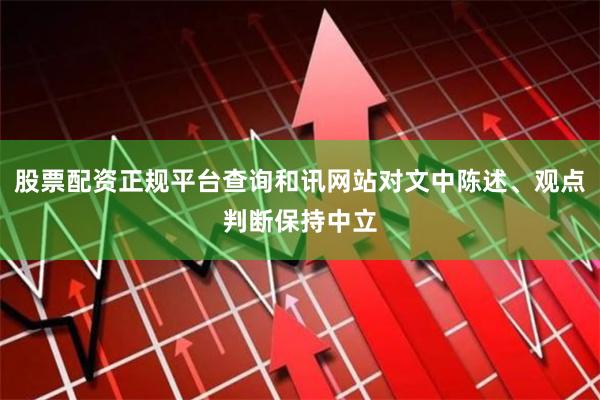 股票配资正规平台查询和讯网站对文中陈述、观点判断保持中立