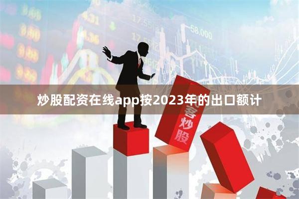 炒股配资在线app按2023年的出口额计