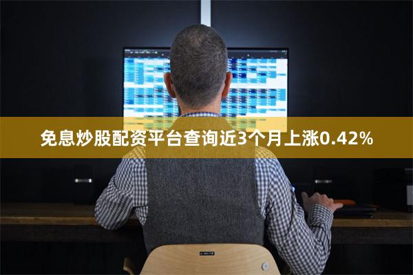 免息炒股配资平台查询近3个月上涨0.42%