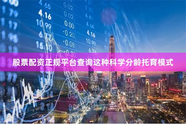 股票配资正规平台查询这种科学分龄托育模式