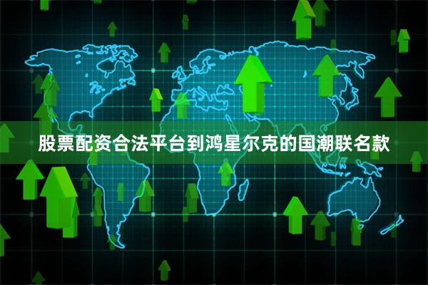 股票配资合法平台到鸿星尔克的国潮联名款