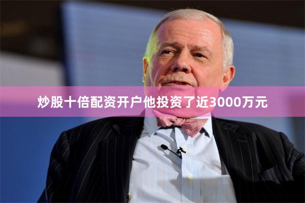 炒股十倍配资开户他投资了近3000万元