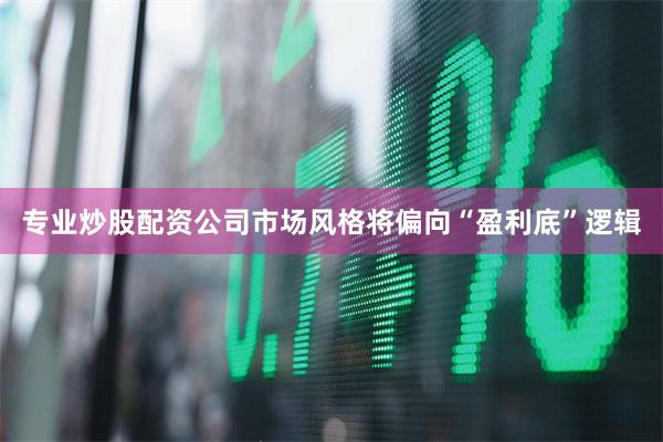 专业炒股配资公司市场风格将偏向“盈利底”逻辑
