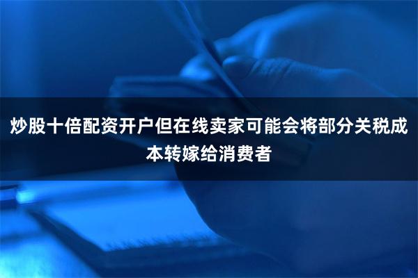 炒股十倍配资开户但在线卖家可能会将部分关税成本转嫁给消费者