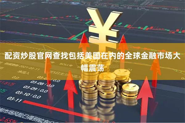配资炒股官网查找包括美国在内的全球金融市场大幅震荡