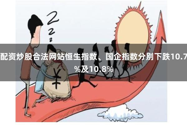 配资炒股合法网站恒生指数、国企指数分别下跌10.7%及10.8%