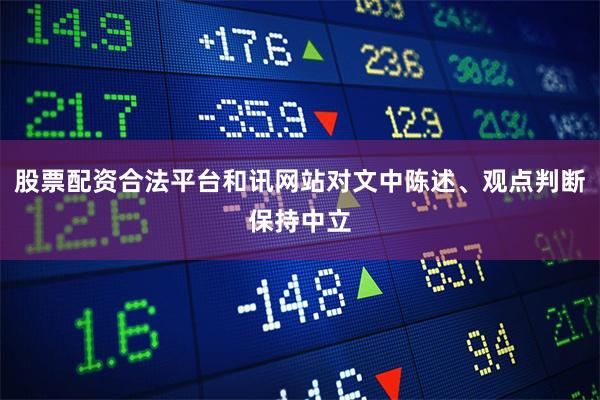 股票配资合法平台和讯网站对文中陈述、观点判断保持中立