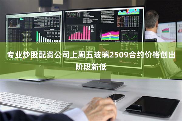 专业炒股配资公司上周五玻璃2509合约价格创出阶段新低