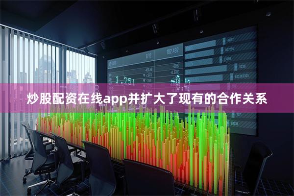 炒股配资在线app并扩大了现有的合作关系
