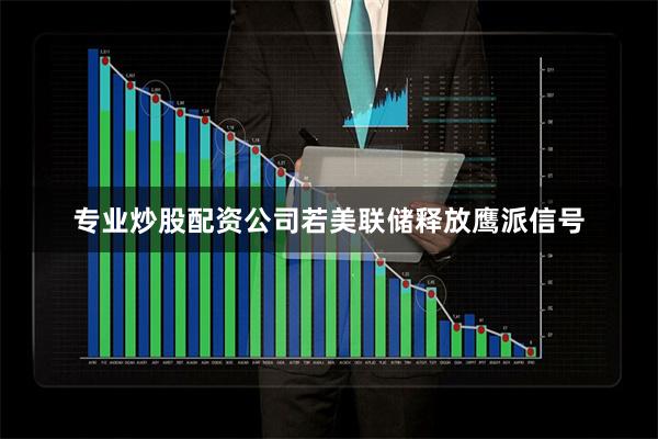 专业炒股配资公司若美联储释放鹰派信号