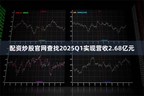 配资炒股官网查找2025Q1实现营收2.68亿元