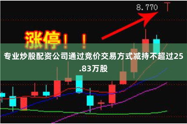 专业炒股配资公司通过竞价交易方式减持不超过25.83万股