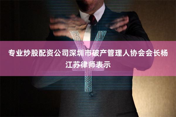 专业炒股配资公司　　深圳市破产管理人协会会长杨江苏律师表