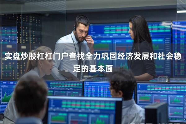 实盘炒股杠杠门户查找全力巩固经济发展和社会稳定的基本面