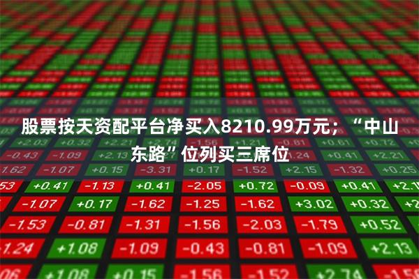股票按天资配平台净买入8210.99万元；“中山东路”位列买三席位
