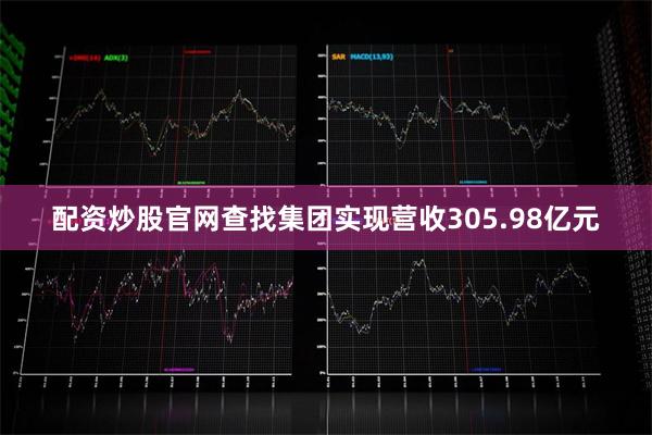 配资炒股官网查找集团实现营收305.98亿元